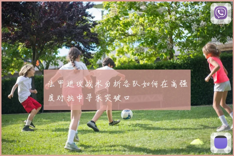 法甲进攻战术分析各队如何在高强度对抗中寻求突破口