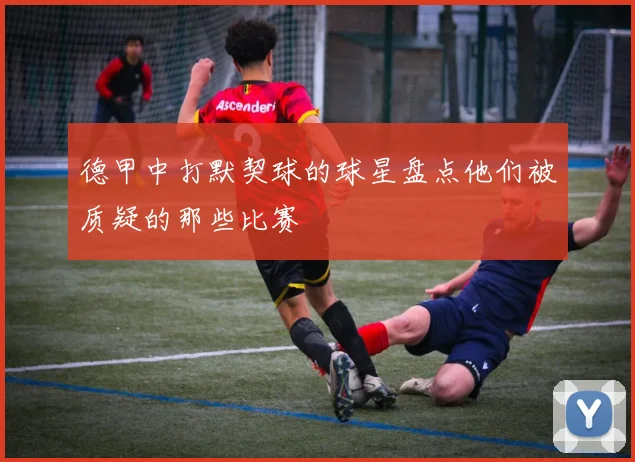 德甲中打默契球的球星盘点他们被质疑的那些比赛