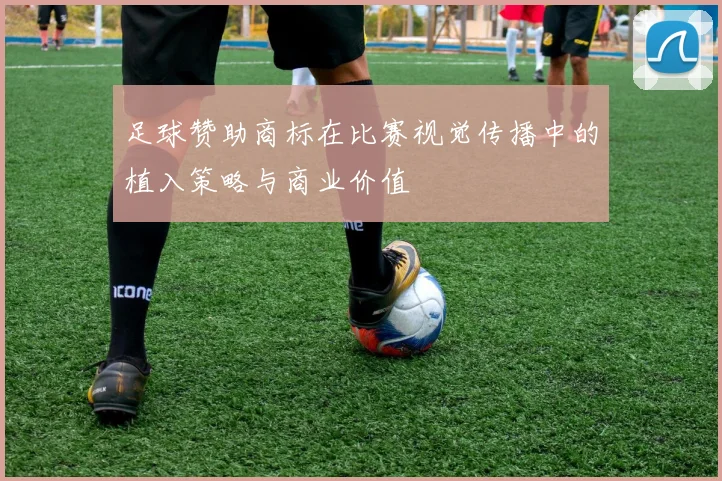 足球赞助商标在比赛视觉传播中的植入策略与商业价值