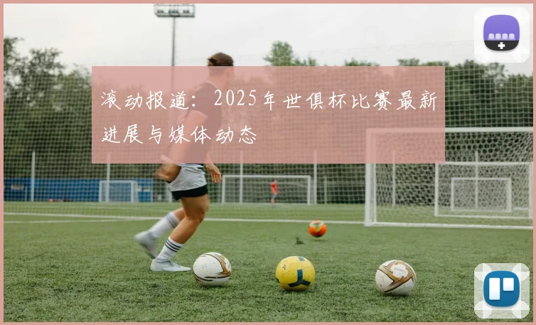 滚动报道：2025年世俱杯比赛最新进展与媒体动态