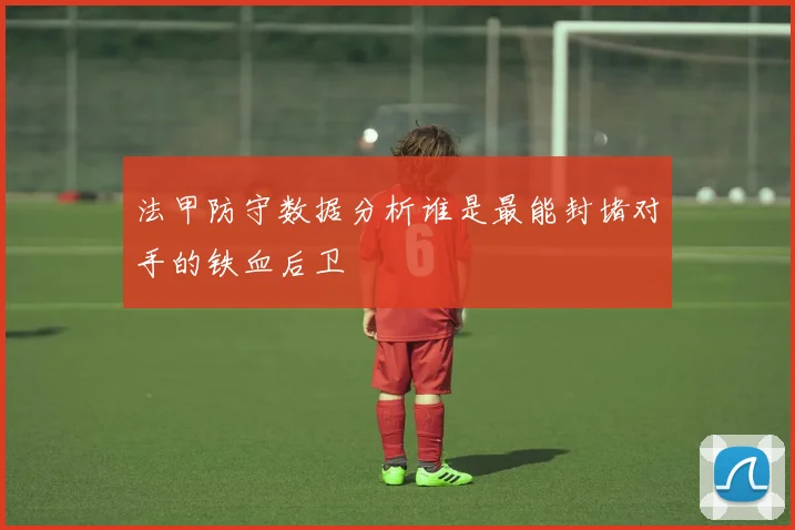 法甲防守数据分析谁是最能封堵对手的铁血后卫