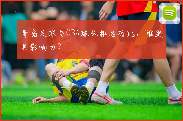 青岛足球与CBA球队排名对比，谁更具影响力？