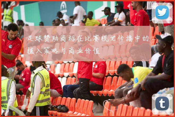 足球赞助商标在比赛视觉传播中的植入策略与商业价值