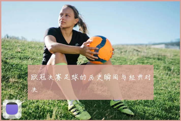 欧冠决赛足球的历史瞬间与经典对决